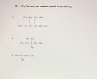 I.
Give the name and expanded formula of the following:
4.
CH3 - CH2 CH2- CH3
CH3 - CH2 - CH - CH - CH2- CHs
5.
CH3- CH2
CH3 - CH2 - C- CH2 - CH3
ČH3
6. CH3 - CH - CH2 - "CH3
CH3
