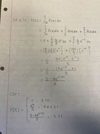 t
S
If t > 1, F(t) = √ f(x) dx
CDF :
F(t) =
O
+4
11
>
O
S
S f(x) dx + S f(x) dx + Š f(x) dx
-1
1
t
-X
5 =
똥
S
= 0 + √²/²x³²x + 5 ½ e ²² dx
-4e
[x
= ($) (+) [× ² / + ( + ² ) [e * †
=
- डे
5
In ut at
= 5-4e
5
t <0
5-46(1-t)
5
XPX
4
4elet-e¹)
5
(4 e'-t - 4)
5
(1-t)
ostsi
t>1