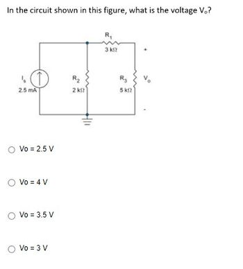 In the circuit shown in this figure, what is the voltage V,?
2.5 mA
O Vo = 2.5 V
O Vo = 4 V
O Vo = 3.5 V
O Vo = 3 V
R₂
2 k
HII
R₁
3 кг
R₂
5 km2