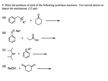 9. Draw the products of each of the following acid-base reactions. Use curved arrows to
depict the mechanism. (12 pts)
(a)
K+
(b)
Θ Nat
(c)
NH
(d)
NaOH
+
K+
OH