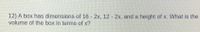 12) A box has dimensions of 16 2x, 12 - 2x, and a height of x. What is the
volume of the box in terms of x?
