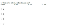 1. Which of the following is the strongest acid?
B. HI
C. HF
D. HBr
A. HCI
O A
O B
OD
