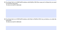 23. You titrate 5mL of a 0.3M NaOH solution with H2SO4 0.1M. How many mL of titrant do you need
to reach the end point?
In case you need to elaborate:
24. You titrate 5mL of a 0.3M NAOH solution with 10mL of H2SO4 0.1M. Are you before, at or after the
end point?
In case you need to elaborate:
