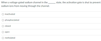 When a voltage-gated sodium channel in the
sodium ions from moving through the channel.
inactivated
phosphorylated
closed
open
O methylated
state, the activation gate is shut to prevent