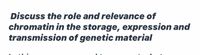 Discuss the role and relevance of
chromatin in the storage, expression and
transmission of genetic material
