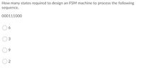 How many states required to design an FSM machine to process the following
sequence,
000111000
6
9.
2.
