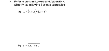 4. Refer to the Mini Lecture and Appendix A.
Simplify the following Boolean expression
a) X = (A + B)•(A + B)
b) Z = ABC + BC