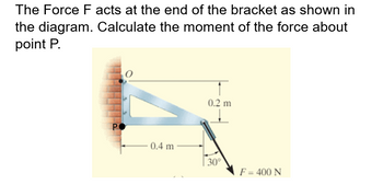 The Force F acts at the end of the bracket as shown in
the diagram. Calculate the moment of the force about
point P.
P
0.4 m
1
0.2 m
30°
F = 400 N