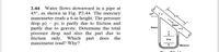 2.44
Water flows downward in a pipe at
45°, as shown in Fig. P2.44. The mercury
manometer reads a 6-in height. The pressure
drop p2 – p1 is partly due to friction and
partly due to gravity. Determine the total
pressure drop and also the part due to
friction only. Which
manometer read? Why?
Flow
Water
part
does
the
6 in
Mercury
