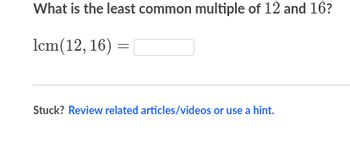 What is the least common multiple of 12 and 16?
lcm (12,16) =
Stuck? Review related articles/videos or use a hint.