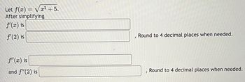 Let f(x)=√x² + 5.
After simplifying
f'(x) is
f'(2) is
f"(x) is
and f"(2) is
Round to 4 decimal places when needed.
Round to 4 decimal places when needed.