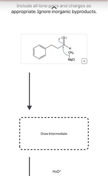 Include all lone pairs and charges as
appropriate. Ignore inorganic byproducts.
:0:
Draw Intermediate
H3O+
H
CH3
MgCl