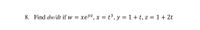 8. Find dw/dt if w
= xevz, x = t³, y = 1+ t, z = 1 + 2t
