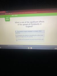 ence of Learming x
ANot secure admin251.acellus.com/StudentFunctions/interface/acellus_engine.html?ClassiD=1372308803#
Unit 1 Exam
Status
Exam
What is one of the significant effects
of the spread of Christianity in
England?
A. It prompted a large campaign to conquer other
countries.
B. It became the vehicle to recording the culture and
history of England (by the monks).
C. It made all the peasants rich and economically well
off.
Capyright 200g-2021 Acellus Corporation. All Rights Reserved.
