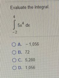 Evaluate the integral.
4,
5x dx
-2
O A. -1,056
O B. 72
O C. 5,280
O D. 1.056
