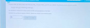 composition from an equilibrium constant
Suppose a 500, mL flask is filled with 0.90 mol of Br₂, 1.0 mol of OCI, and 0.50 mol of BrOCI. The following reaction becomes possible:
Br₂(g) + OC1₂(g) BroCI (g) + BrC1 (g)
M
1
The equilibrium constant K for this reaction is 0.462 at the temperature of the flask.
Calculate the equilibrium molarity of BrOCI. Round your answer to two decimal places.
X