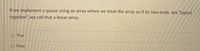 If we implement a queue using an array where we treat the array as if its two ends are "taped
together", we call that a linear array.
O True
False
