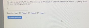 You want to buy a $29,000 car. The company is offering a 4% interest rate for 36 months (3 years). What
will your monthly payments be?
Question Help: Video 1 Video 2 Video 3
Submit Question
27