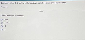 Determine whether C, C, both, or neither can be placed in the blank to form a true sentence.
Choose the correct answer below.
O both
Oneither
OC
O