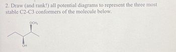 2. Draw (and rank!) all potential diagrams to represent the three most
stable C2-C3 conformers of the molecule below.
OH
OCH3