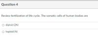 Question 4
Review fertilization of life cycle. The somatic cells of human bodies are
O diploid (2N)
O haploid (N)
