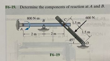 F6-19. Determine the components of reaction at A and B.
800 N.mbg sino
insnogmos
2 m
m. S
2 m
F6-19
Crime Nike The
noi13687.30 in
1.5
1.5 m TIONI
45%
600
D