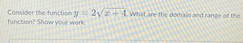 Consider the function y = 2√x + 4. What are the domain and range of the
function? Show your work.