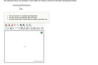 The image presents the following text and diagram for educational purposes related to organic chemistry:

---

**Text:**

The carbocation below can rearrange to a more stable ion. Propose a structure for the likely rearrangement product.

\[ \text{CH}_3\text{CH}_2\text{CHCHCH}_2\text{CH}_3 \]
            +
\[  \hskip 15pt \left|\right. \text{CH}_3 \]

**Instructions:**

- You do not have to consider stereochemistry.
- You do not have to explicitly draw H atoms.
- In cases where there is more than one answer, just draw one.

---

**Diagram:**

A drawing tool screen from ChemDoodle® is shown, which is intended for creating chemical structure diagrams. The diagram includes various icons for drawing chemical bonds and structures, along with a workspace for building chemical models. The workspace has a placeholder labeled "CH₄."

This setup invites users to construct the proposed rearrangement product using the drawing tools provided, while considering the stability of organic carbocations.