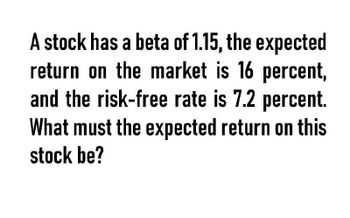 A stock has a beta of 1.15, the expected
return on the market is 16 percent,
and the risk-free rate is 7.2 percent.
What must the expected return on this
stock be?