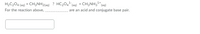 H2C2O4 (aq) + CH3NH2(aq) ? HC2O4 (aq) + CH3NH31*(aq)
For the reaction above,
are an acid and conjugate base pair.
