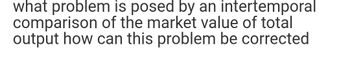 what problem is posed by an intertemporal
comparison of the market value of total
output how can this problem be corrected