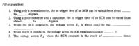 Fill-in questions:
1. Using only a potentiometer, the ac trigger time of an SCR can be varied from about
to
degrees.
2. Using a potentiometer and a capacitor, the ac trigger time of an SCR can be varied from
about
to
degrees.
3. When the SCR conducts, the voltage across R is about cqual to the
4. When the SCR conducts, the voltage across its A-K terminals is about
5. The voltage across R, when the SCR conducts is the result of
V.
times
