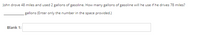John drove 48 miles and used 2 gallons of gasoline. How many gallons of gasoline will he use if he drives 78 miles?
gallons (Enter only the number in the space provided.)
Blank 1:

