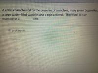 A cell is characterized by the presence of a nucleus, many green organelles,
a large water-filled vacuole, and a rigid cell wall. Therefore, it is an
example of a
cell.
prokaryotic
animal
plant
probet
