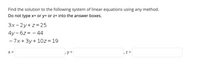 Find the solution to the following system of linear equations using any method. Do not type x= or y= or z= into the answer boxes.

\[ 
3x - 2y + z = 25 
\]

\[
4y - 6z = -44 
\]

\[
-7x + 3y + 10z = 19 
\]

x = [          ], y = [          ], z = [          ]