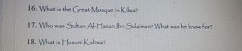 16. What is the Great Mosque in Kilwa?
17. Who was Sultan Al-Hasan Ibn Sulaiman? What was he know for?
18. What is Husuni Kubwa?