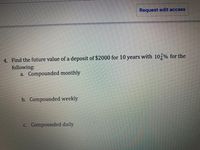 Request edit access
4. Find the future value of a deposit of $2000 for 10 years with 10,% for the
following:
a. Compounded monthly
b. Compounded weekly
c. Compounded daily
