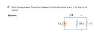 Q1: Find the equivalent Thevenin between the two terminals a and b for the circuit
shown.
Solution:
5A
10Ω
1Ω
