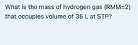 What is the mass of hydrogen gas (RMM=2)
that occupies volume of 35 L at STP?

