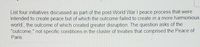 List four initiatives discussed as part of the post-World War I peace process that were
intended to create peace but of which the outcome failed to create in a more harmonious
world., the outcome of which created greater disruption. The question asks of the
"outcome," not specific conditions in the cluster of treaties that comprised the Peace of
Paris.
