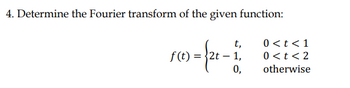 4. Determine the Fourier transform of the given function:
t,
0 < t < 1
0<t <2
f(t) = 2t - 1,
0,
otherwise