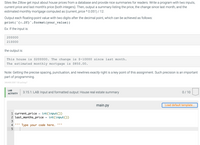 Sites like Zillow get input about house prices from a database and provide nice summaries for readers. Write a program with two inputs,
current price and last month's price (both integers). Then, output a summary listing the price, the change since last month, and the
estimated monthly mortgage computed as (current_price * 0.051) / 12.
Output each floating-point value with two digits after the decimal point, which can be achieved as follows:
print('{:.2f}'.format(your_value))
Ex: If the input is:
200000
210000
the output is:
This house is $200000. The change is $-10000 since last month.
The estimated monthly mortgage is $850.00.
Note: Getting the precise spacing, punctuation, and newlines exactly right is a key point of this assignment. Such precision is an important
part of programming.
346468.2081130.qx3zqy7
LAB
3.15.1: LAB: Input and formatted output: House real estate summary
0/ 10
АCTIVITY
main.py
Load default template...
1 current_price
2 last_months_price
int(input())
int(input())
3
4
Type your code here.
