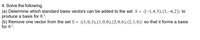 4. Solve the following.
(a) Determine which standard basis vectors can be added to the set S = {(-1,4,3),(1,–4,2)} to
produce a basis for R³.
(b) Remove one vector from the set S = {(1,0,3), (1,0,0), (2,0,6), (2, 1,8)} so that it forms a basis
for R3.
%3D
