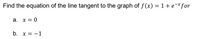 Find the equation of the line tangent to the graph of f(x) = 1+ e¬*for
a. x = 0
b. х3D —1
