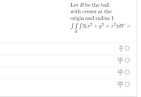 Let B be the ball
with center at the
origin and radius 1
SS $3(z² + y? + z²)dV =
