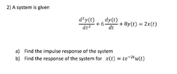 2) A system is given
d²y(t)
dt²
+6. + 8y(t) = 2x(t)
dy(t)
dt
a) Find the impulse response of the system
b) Find the response of the system for x(t) = te-²tu(t)