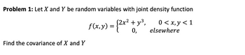 Problem 1: Let X and Y be random variables with joint density function
f(x,y) = {2x² + y³,
0,
Find the covariance of X and Y
0 < x, y < 1
elsewhere