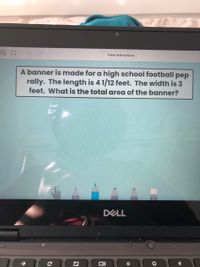 **Banner Area Calculation**

*A banner is made for a high school football pep rally. The length is 4 1/2 feet. The width is 3 feet. What is the total area of the banner?*

To calculate the area of the banner, use the formula for the area of a rectangle: 

\[ \text{Area} = \text{Length} \times \text{Width} \]

First, convert the mixed number to an improper fraction:
- \( 4 \frac{1}{2} \) feet can be written as \( \frac{9}{2} \) feet.

Now, calculate the area:
- \( \text{Area} = \frac{9}{2} \times 3 \)
- \( \text{Area} = \frac{27}{2} \) square feet
- Convert to a mixed number: \( 13 \frac{1}{2} \) square feet

The total area of the banner is \( 13 \frac{1}{2} \) square feet.