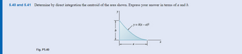 5.40 and 5.41 Determine by direct integration the centroid of the area shown. Express your answer in terms of a and b.
Fig. P5.40
b
y=k(x-a)2