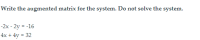 Write the augmented matrix for the system. Do not solve the system.
-2x - 2y = -16
4x + 4y = 32
%3D
